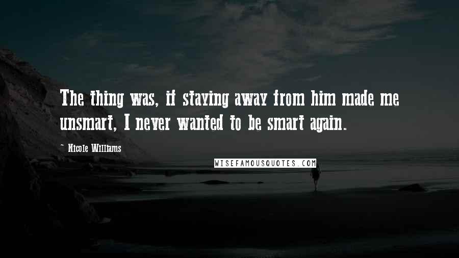Nicole Williams Quotes: The thing was, if staying away from him made me unsmart, I never wanted to be smart again.