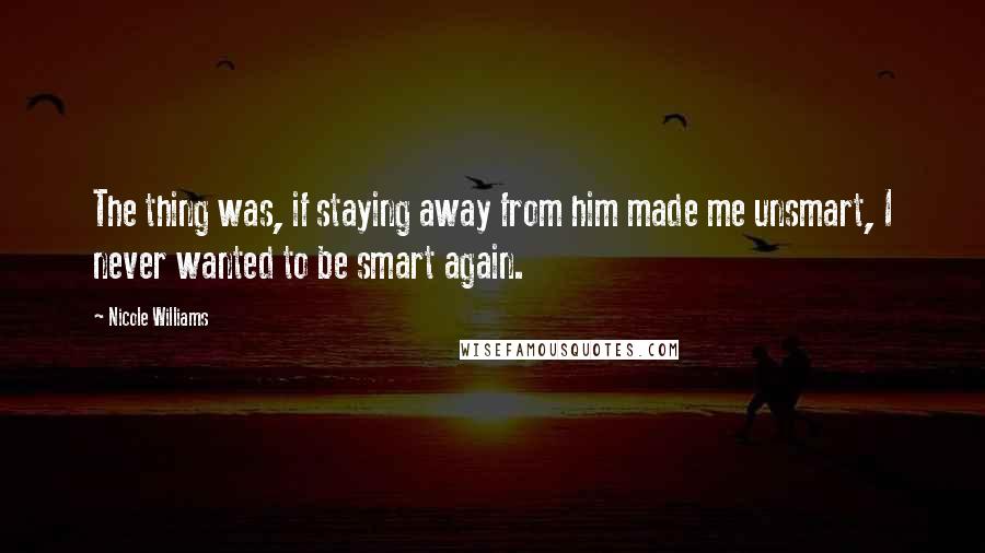 Nicole Williams Quotes: The thing was, if staying away from him made me unsmart, I never wanted to be smart again.