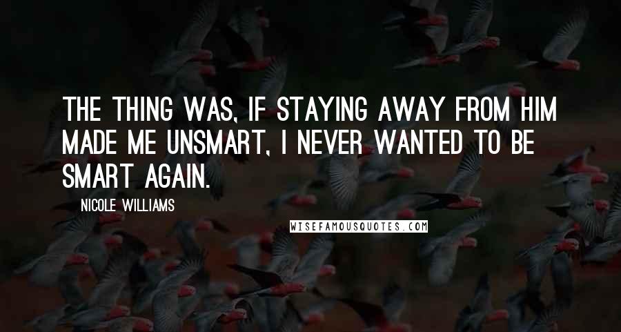 Nicole Williams Quotes: The thing was, if staying away from him made me unsmart, I never wanted to be smart again.