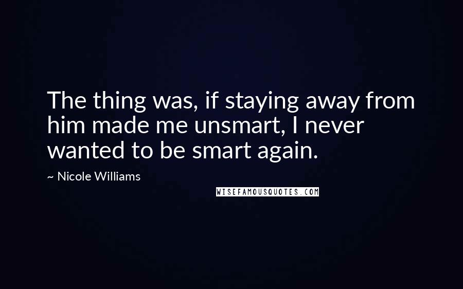Nicole Williams Quotes: The thing was, if staying away from him made me unsmart, I never wanted to be smart again.