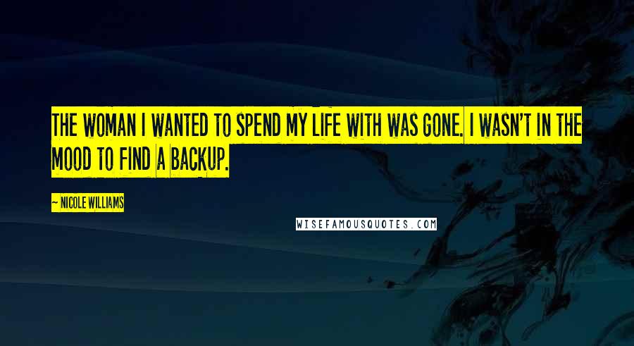 Nicole Williams Quotes: The woman I wanted to spend my life with was gone. I wasn't in the mood to find a backup.