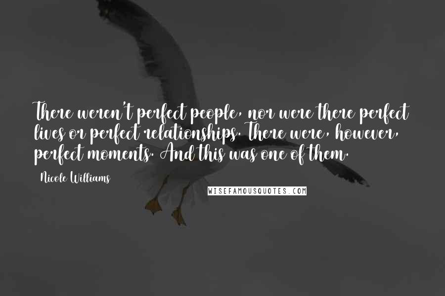 Nicole Williams Quotes: There weren't perfect people, nor were there perfect lives or perfect relationships. There were, however, perfect moments. And this was one of them.