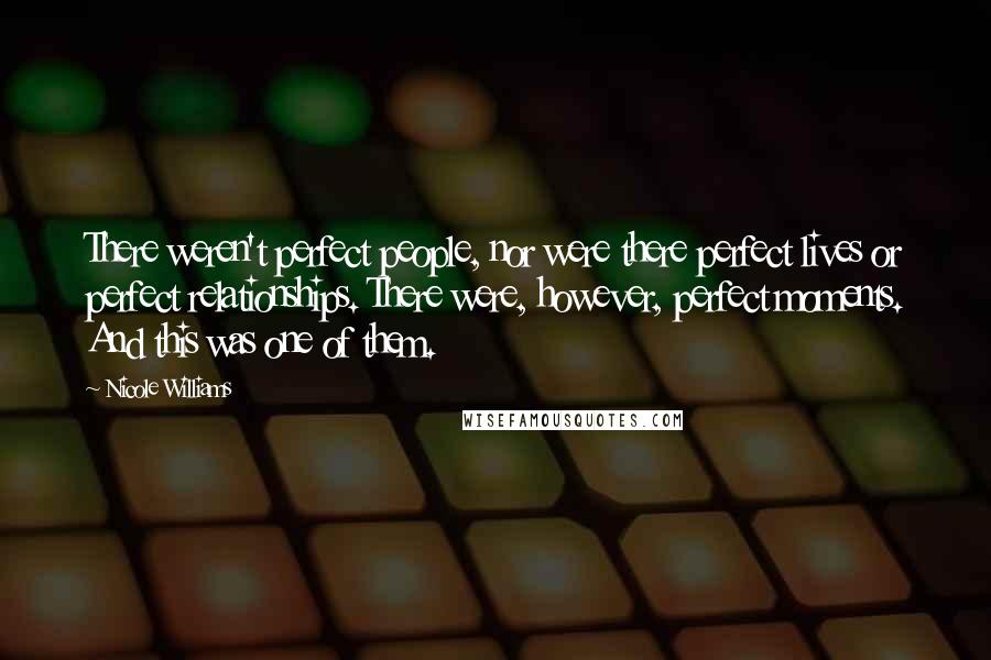 Nicole Williams Quotes: There weren't perfect people, nor were there perfect lives or perfect relationships. There were, however, perfect moments. And this was one of them.