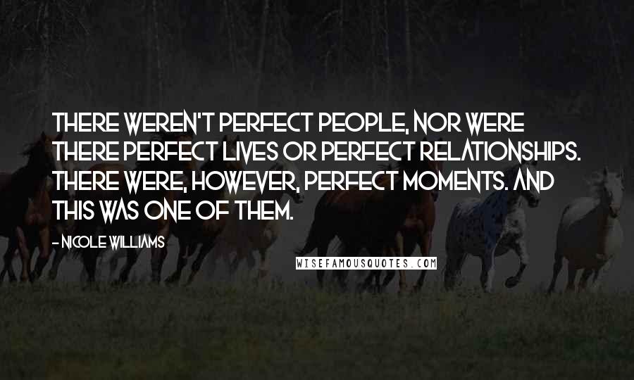 Nicole Williams Quotes: There weren't perfect people, nor were there perfect lives or perfect relationships. There were, however, perfect moments. And this was one of them.