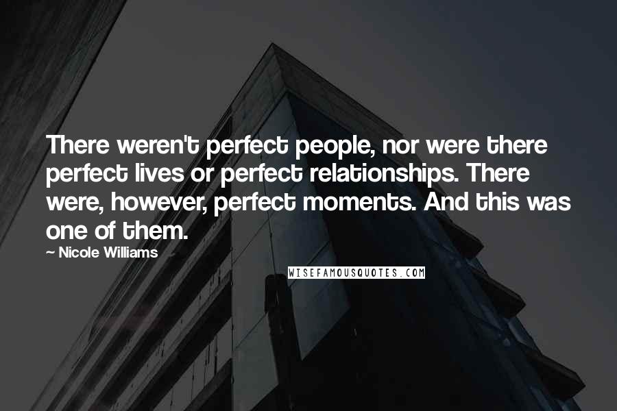 Nicole Williams Quotes: There weren't perfect people, nor were there perfect lives or perfect relationships. There were, however, perfect moments. And this was one of them.