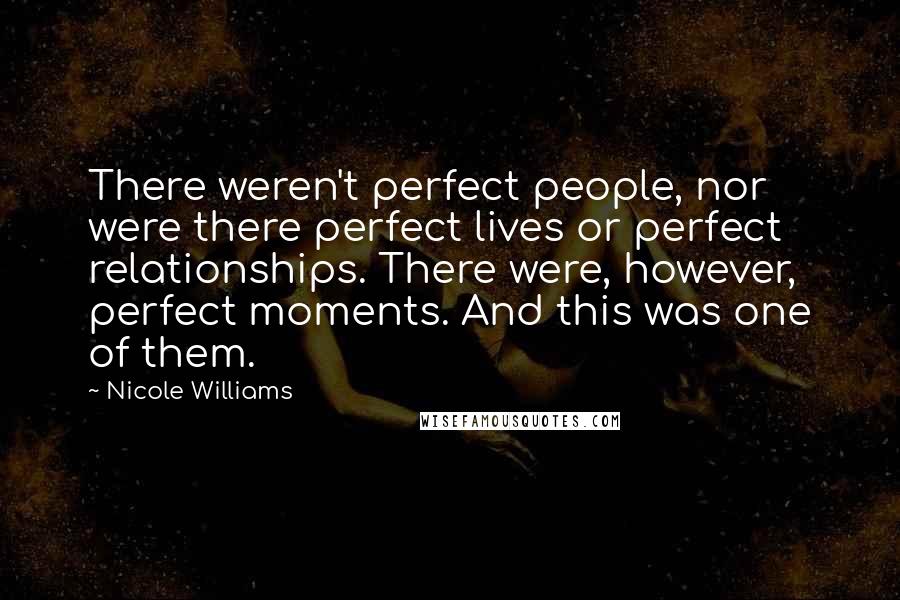 Nicole Williams Quotes: There weren't perfect people, nor were there perfect lives or perfect relationships. There were, however, perfect moments. And this was one of them.