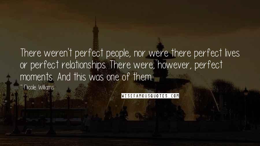 Nicole Williams Quotes: There weren't perfect people, nor were there perfect lives or perfect relationships. There were, however, perfect moments. And this was one of them.