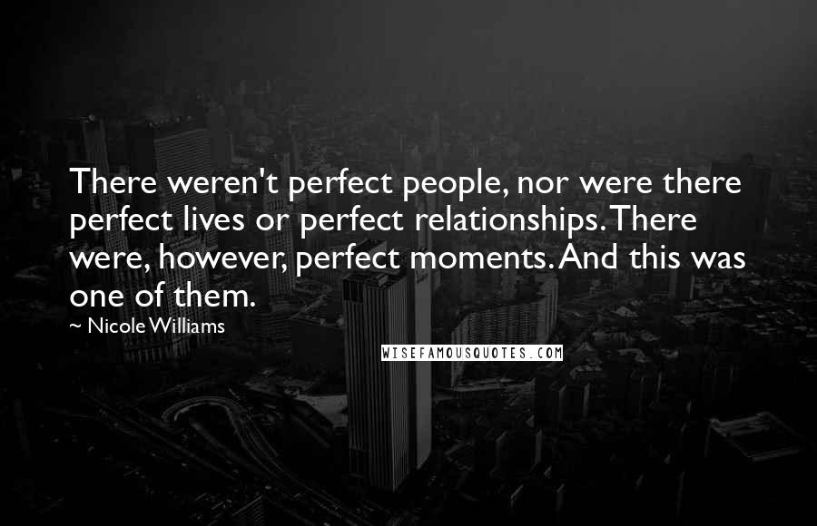 Nicole Williams Quotes: There weren't perfect people, nor were there perfect lives or perfect relationships. There were, however, perfect moments. And this was one of them.