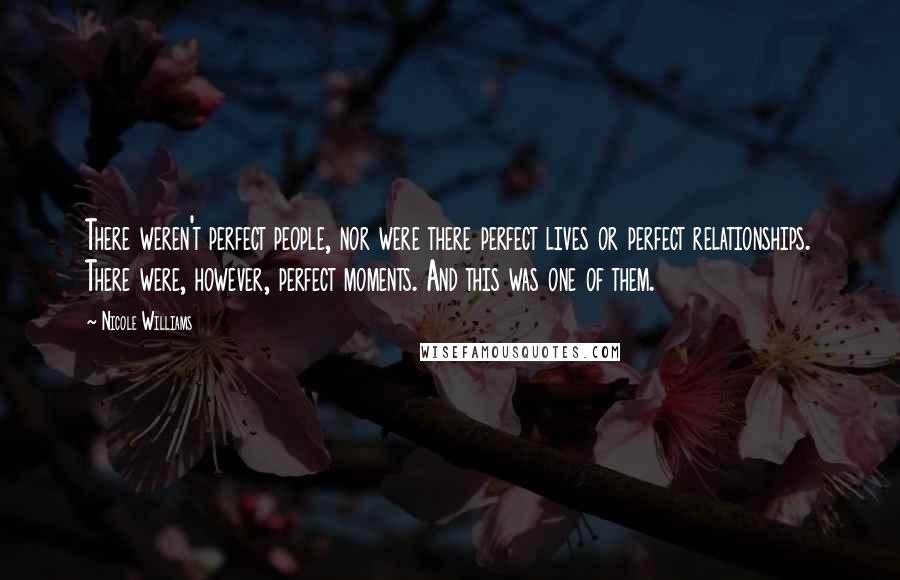 Nicole Williams Quotes: There weren't perfect people, nor were there perfect lives or perfect relationships. There were, however, perfect moments. And this was one of them.