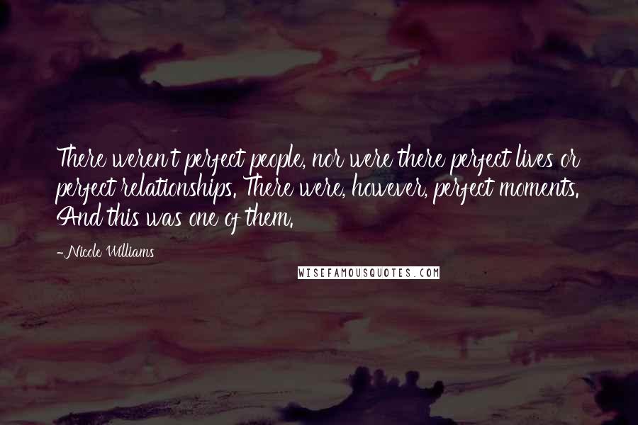 Nicole Williams Quotes: There weren't perfect people, nor were there perfect lives or perfect relationships. There were, however, perfect moments. And this was one of them.