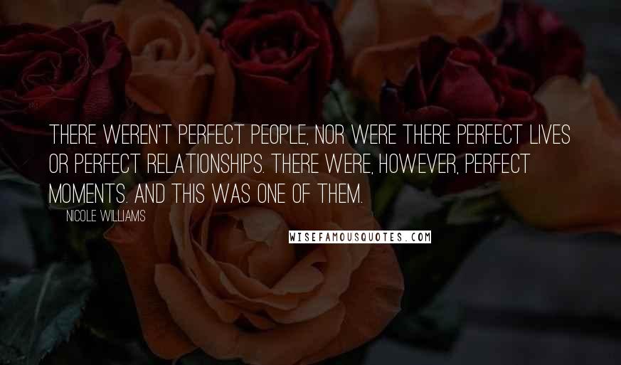 Nicole Williams Quotes: There weren't perfect people, nor were there perfect lives or perfect relationships. There were, however, perfect moments. And this was one of them.