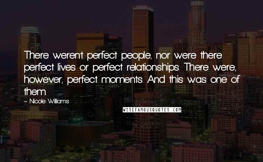 Nicole Williams Quotes: There weren't perfect people, nor were there perfect lives or perfect relationships. There were, however, perfect moments. And this was one of them.