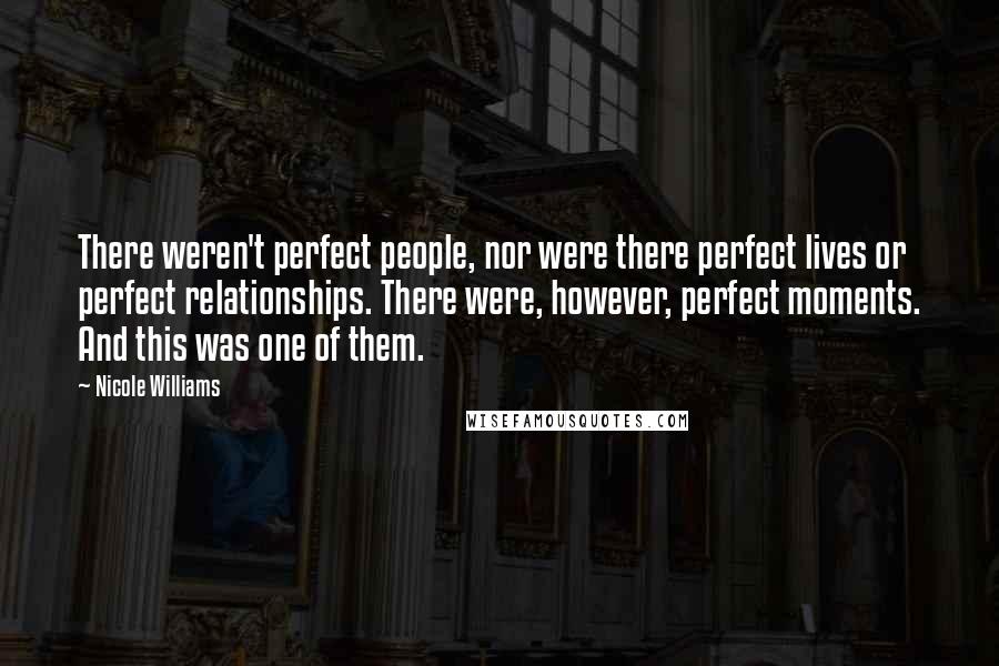 Nicole Williams Quotes: There weren't perfect people, nor were there perfect lives or perfect relationships. There were, however, perfect moments. And this was one of them.