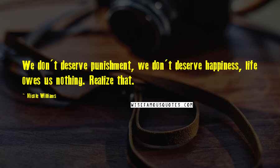 Nicole Williams Quotes: We don't deserve punishment, we don't deserve happiness, life owes us nothing. Realize that.