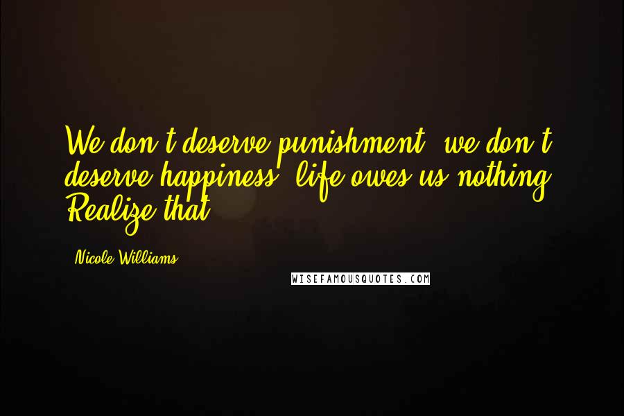Nicole Williams Quotes: We don't deserve punishment, we don't deserve happiness, life owes us nothing. Realize that.