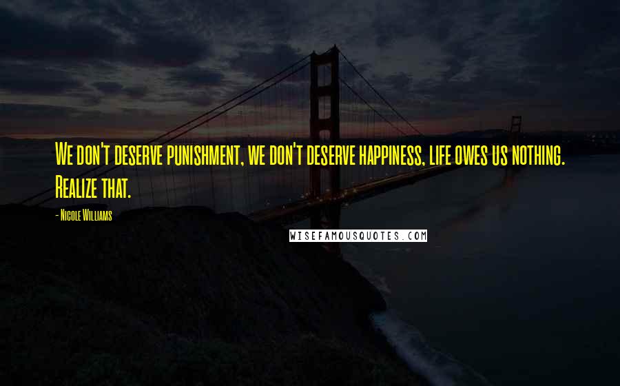 Nicole Williams Quotes: We don't deserve punishment, we don't deserve happiness, life owes us nothing. Realize that.