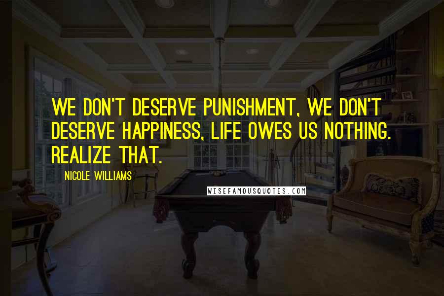 Nicole Williams Quotes: We don't deserve punishment, we don't deserve happiness, life owes us nothing. Realize that.