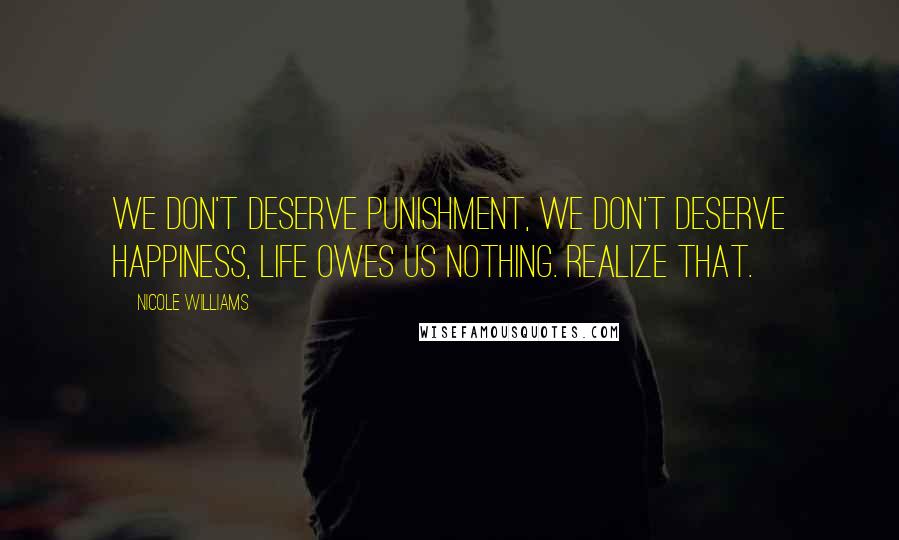 Nicole Williams Quotes: We don't deserve punishment, we don't deserve happiness, life owes us nothing. Realize that.