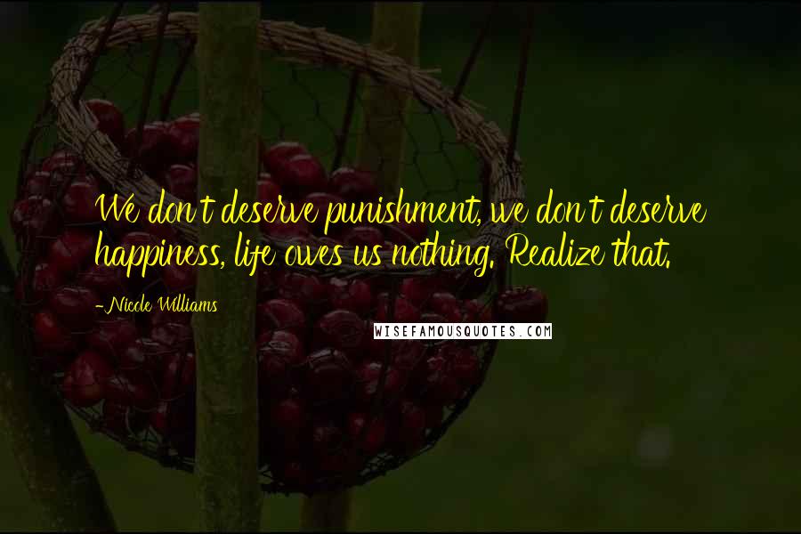 Nicole Williams Quotes: We don't deserve punishment, we don't deserve happiness, life owes us nothing. Realize that.