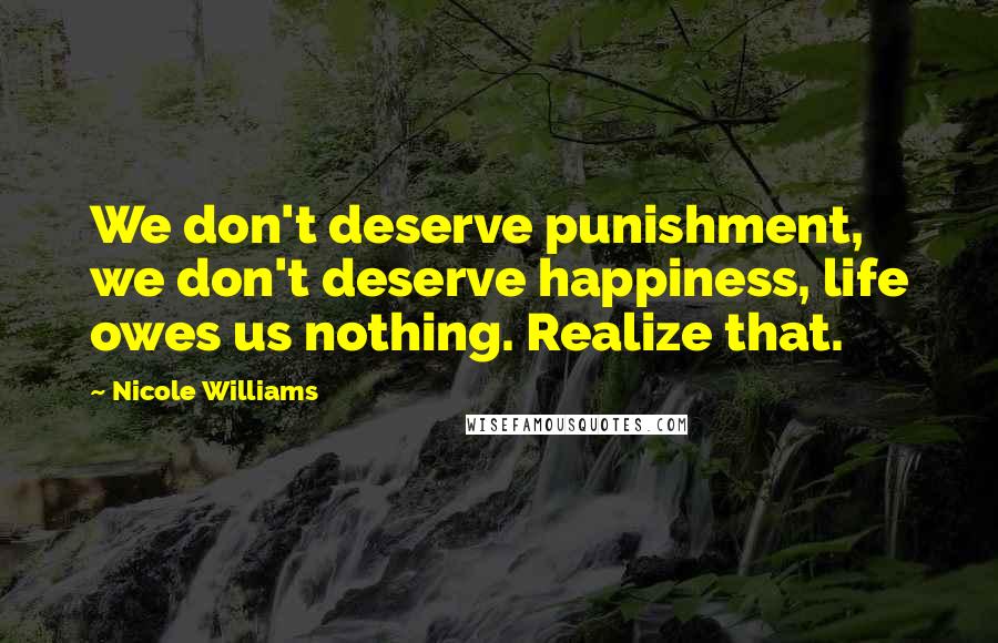 Nicole Williams Quotes: We don't deserve punishment, we don't deserve happiness, life owes us nothing. Realize that.