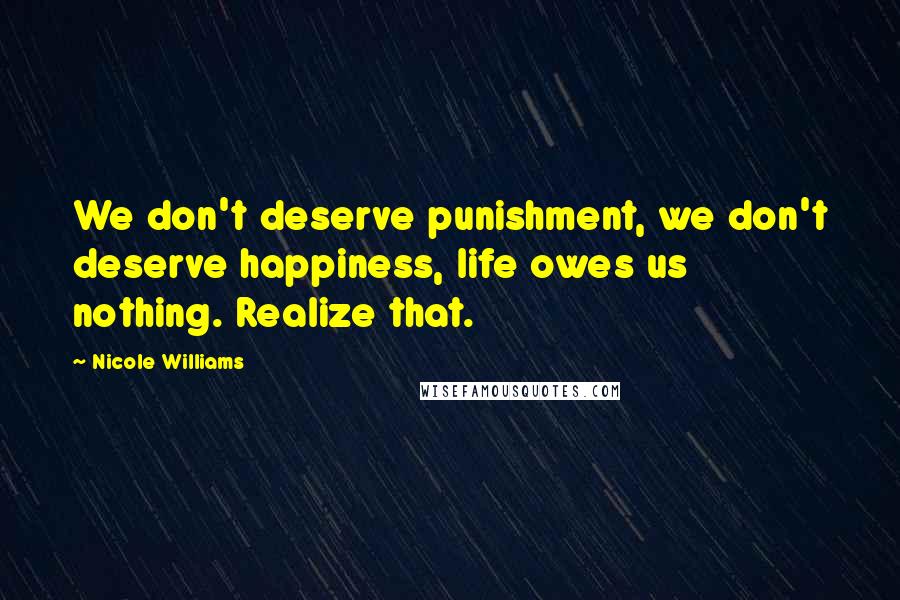Nicole Williams Quotes: We don't deserve punishment, we don't deserve happiness, life owes us nothing. Realize that.