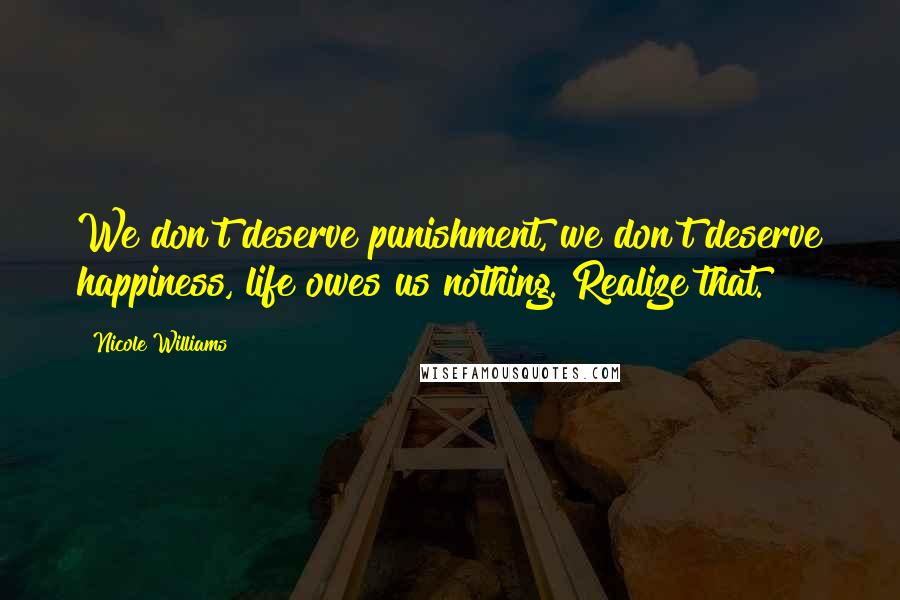 Nicole Williams Quotes: We don't deserve punishment, we don't deserve happiness, life owes us nothing. Realize that.