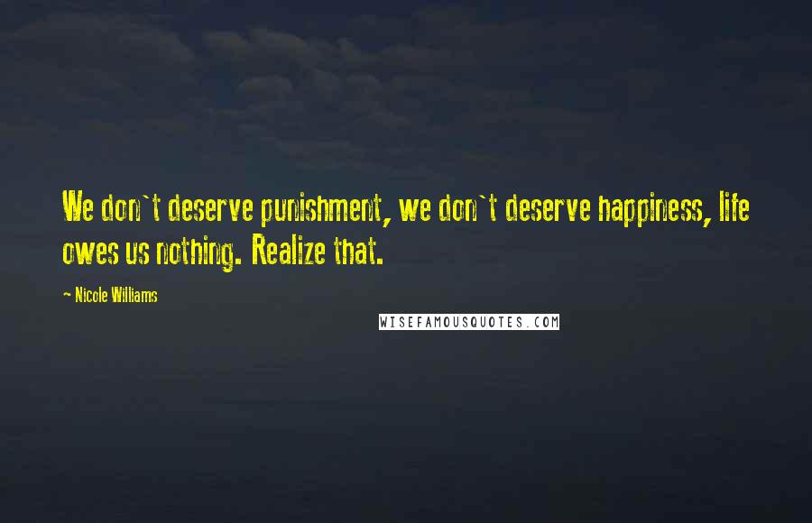 Nicole Williams Quotes: We don't deserve punishment, we don't deserve happiness, life owes us nothing. Realize that.