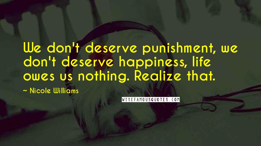 Nicole Williams Quotes: We don't deserve punishment, we don't deserve happiness, life owes us nothing. Realize that.