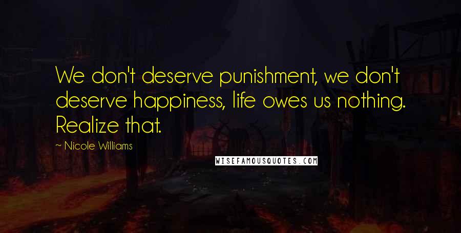 Nicole Williams Quotes: We don't deserve punishment, we don't deserve happiness, life owes us nothing. Realize that.