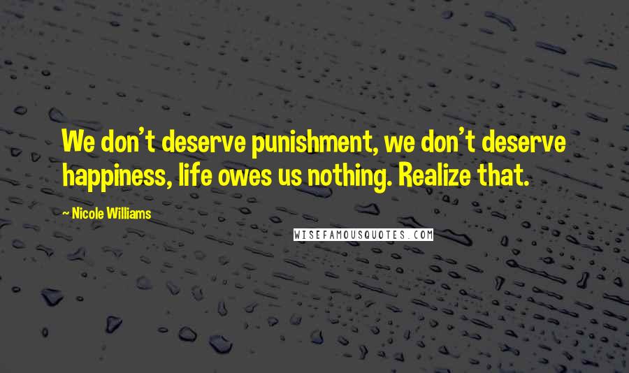 Nicole Williams Quotes: We don't deserve punishment, we don't deserve happiness, life owes us nothing. Realize that.