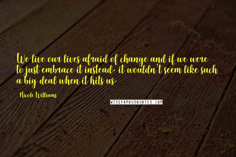 Nicole Williams Quotes: We live our lives afraid of change and if we were to just embrace it instead, it wouldn't seem like such a big deal when it hits us.