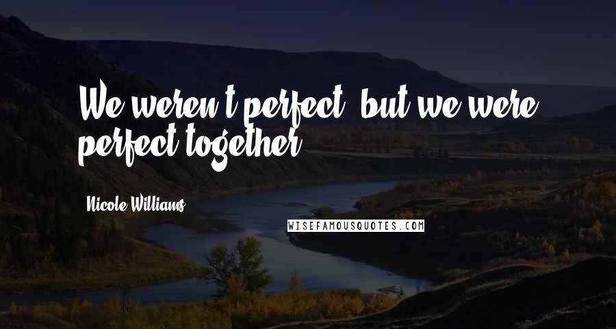 Nicole Williams Quotes: We weren't perfect, but we were perfect together.