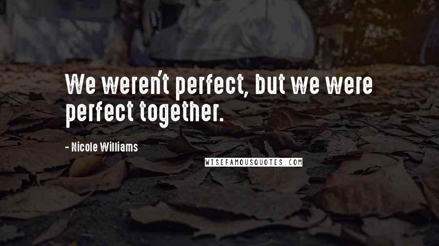 Nicole Williams Quotes: We weren't perfect, but we were perfect together.