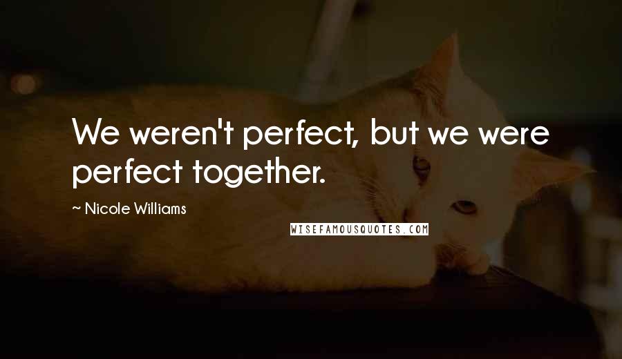 Nicole Williams Quotes: We weren't perfect, but we were perfect together.