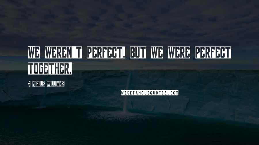 Nicole Williams Quotes: We weren't perfect, but we were perfect together.