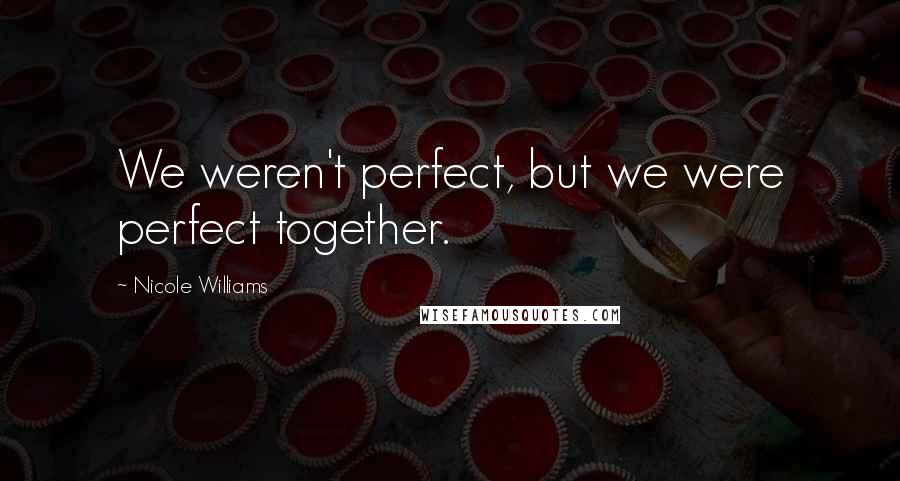 Nicole Williams Quotes: We weren't perfect, but we were perfect together.
