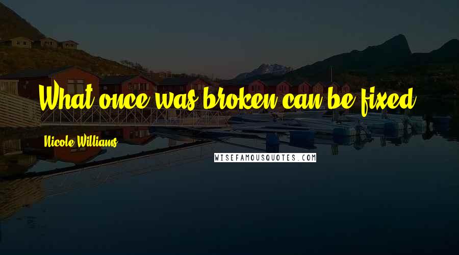 Nicole Williams Quotes: What once was broken can be fixed.