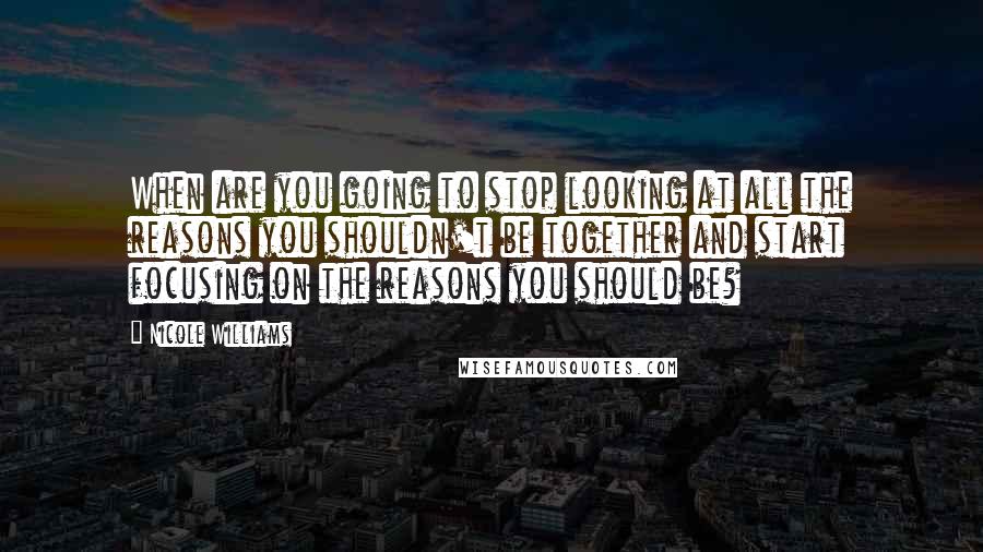 Nicole Williams Quotes: When are you going to stop looking at all the reasons you shouldn't be together and start focusing on the reasons you should be?