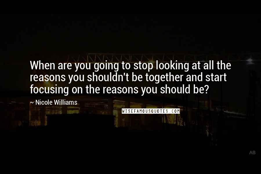 Nicole Williams Quotes: When are you going to stop looking at all the reasons you shouldn't be together and start focusing on the reasons you should be?