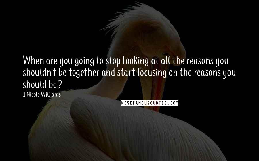 Nicole Williams Quotes: When are you going to stop looking at all the reasons you shouldn't be together and start focusing on the reasons you should be?