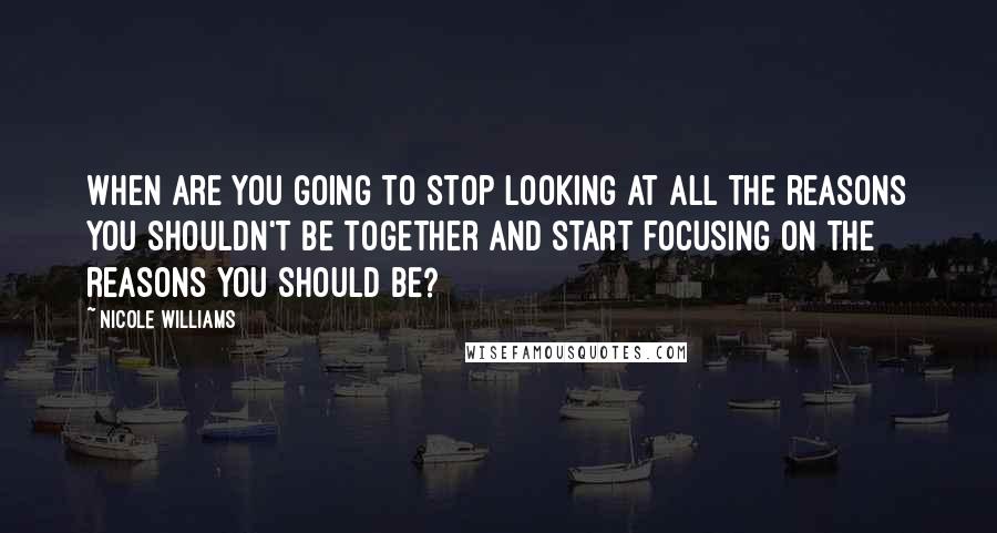 Nicole Williams Quotes: When are you going to stop looking at all the reasons you shouldn't be together and start focusing on the reasons you should be?