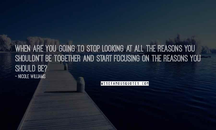 Nicole Williams Quotes: When are you going to stop looking at all the reasons you shouldn't be together and start focusing on the reasons you should be?