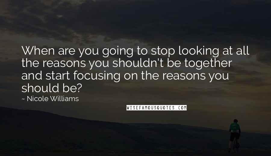 Nicole Williams Quotes: When are you going to stop looking at all the reasons you shouldn't be together and start focusing on the reasons you should be?