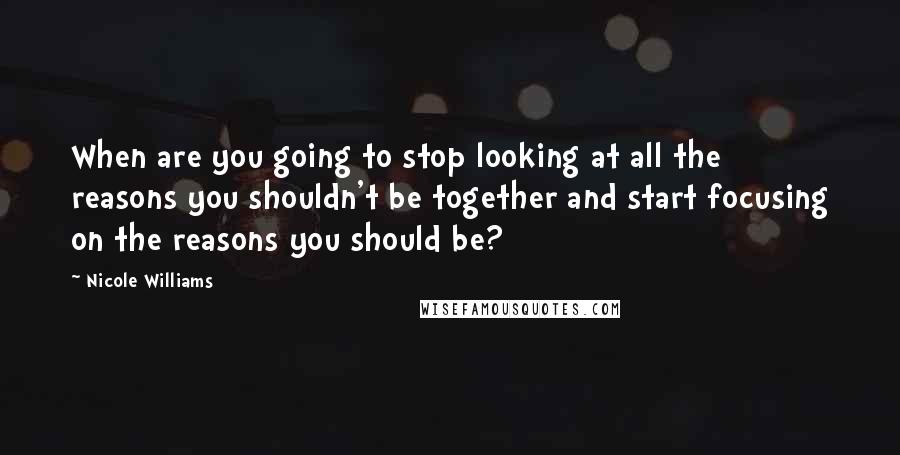 Nicole Williams Quotes: When are you going to stop looking at all the reasons you shouldn't be together and start focusing on the reasons you should be?