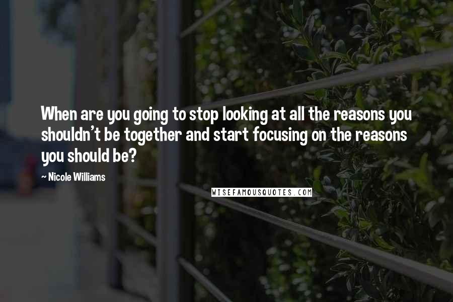 Nicole Williams Quotes: When are you going to stop looking at all the reasons you shouldn't be together and start focusing on the reasons you should be?