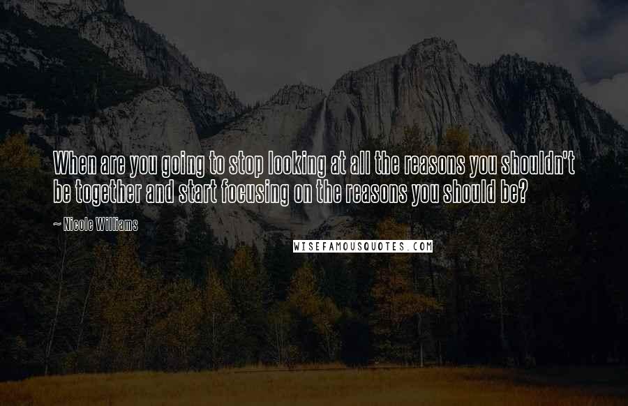 Nicole Williams Quotes: When are you going to stop looking at all the reasons you shouldn't be together and start focusing on the reasons you should be?