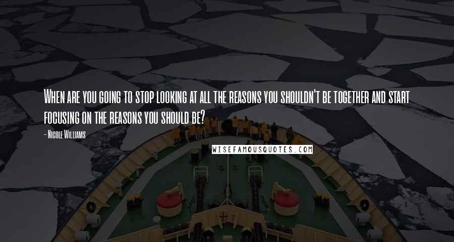 Nicole Williams Quotes: When are you going to stop looking at all the reasons you shouldn't be together and start focusing on the reasons you should be?