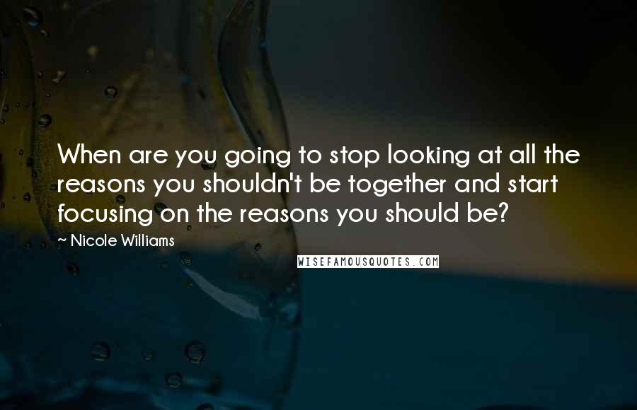 Nicole Williams Quotes: When are you going to stop looking at all the reasons you shouldn't be together and start focusing on the reasons you should be?