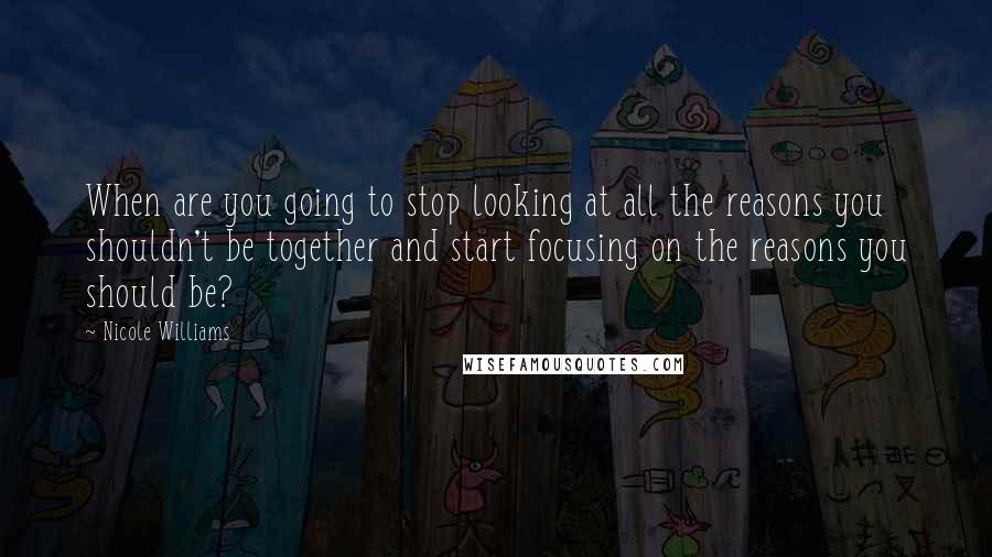 Nicole Williams Quotes: When are you going to stop looking at all the reasons you shouldn't be together and start focusing on the reasons you should be?