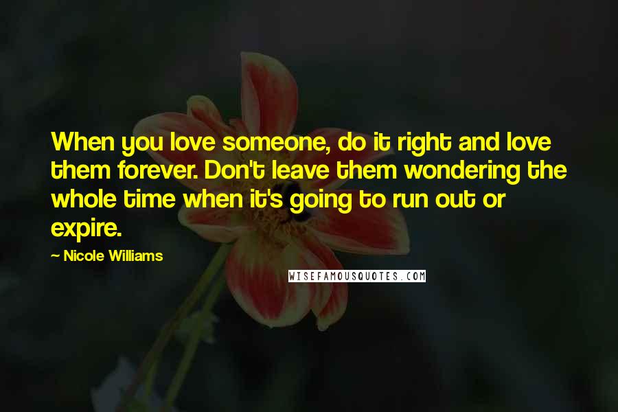 Nicole Williams Quotes: When you love someone, do it right and love them forever. Don't leave them wondering the whole time when it's going to run out or expire.